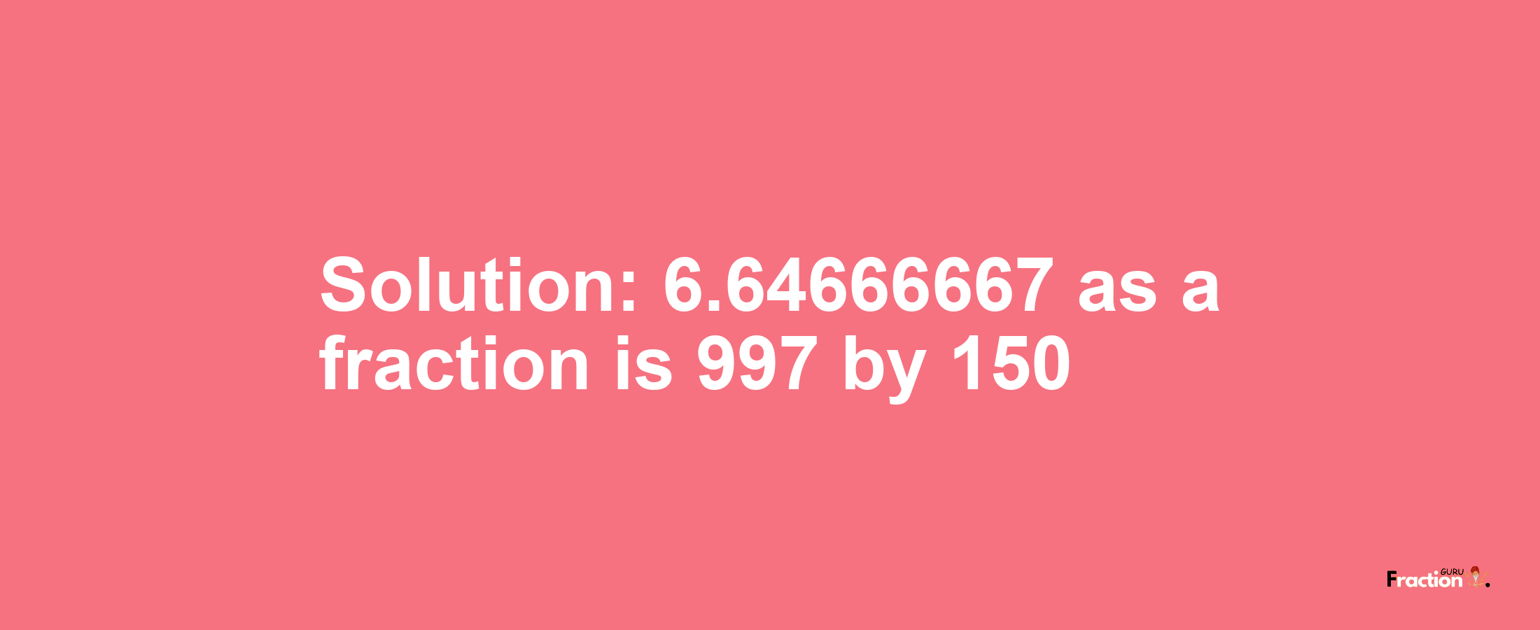 Solution:6.64666667 as a fraction is 997/150